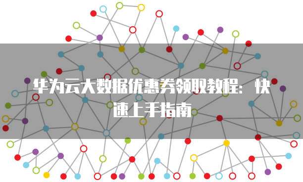 华为云大数据优惠券领取教程:快速上手指南