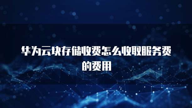华为云块存储收费怎么收取服务费的费用