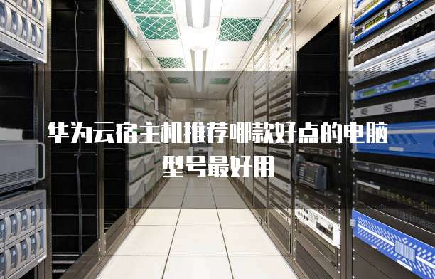 华为云宿主机推荐哪款好点的电脑型号最好用