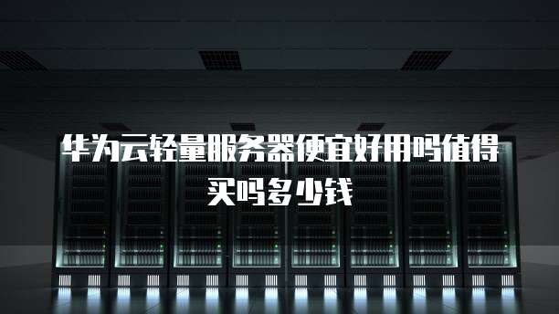 华为云轻量服务器便宜好用吗值得买吗多少钱
