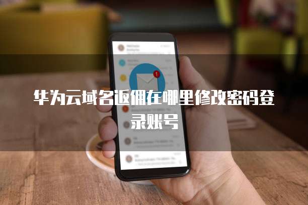 华为云域名返佣在哪里修改密码登录账号
