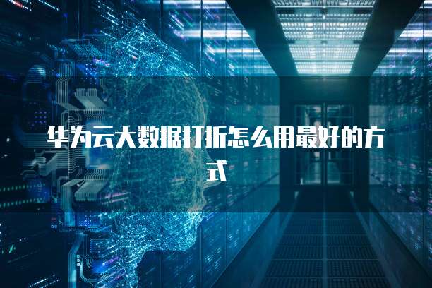 华为云大数据打折怎么用最好的方式