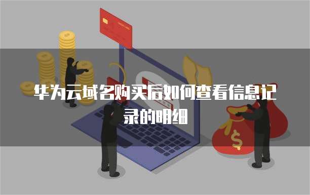 华为云域名购买后如何查看信息记录的明细