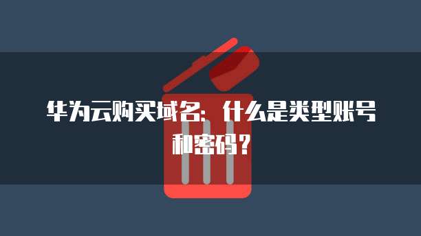 华为云购买域名：什么是类型账号和密码？