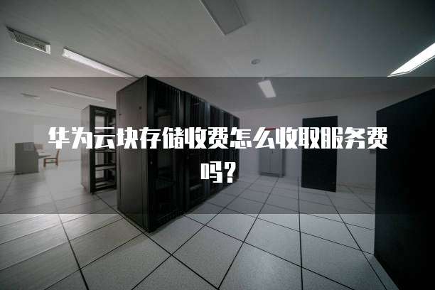 华为云块存储收费怎么收取服务费吗?