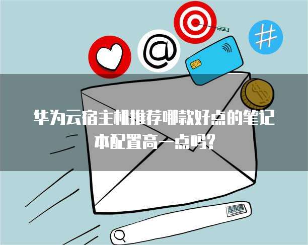 华为云宿主机推荐哪款好点的笔记本配置高一点吗?