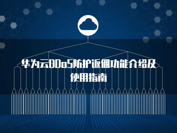华为云DDoS防护返佣功能介绍及使用指南