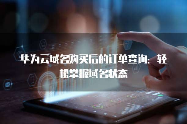 华为云域名购买后的订单查询:轻松掌握域名状态