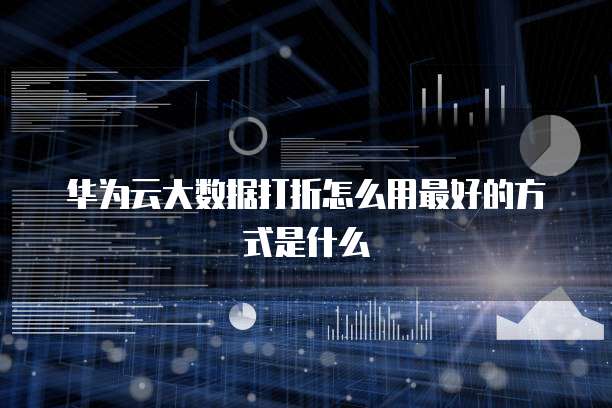 华为云大数据打折怎么用最好的方式是什么