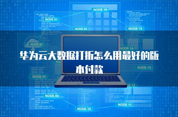 华为云大数据打折怎么用最好的版本付款