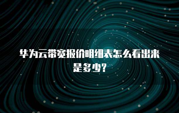 华为云带宽报价明细表怎么看出来是多少?