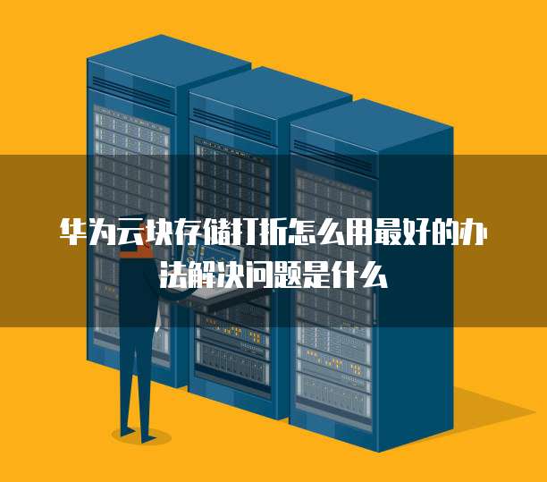 华为云块存储打折怎么用最好的办法解决问题是什么
