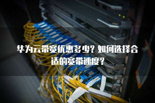 华为云带宽优惠多少?如何选择合适的宽带速度?