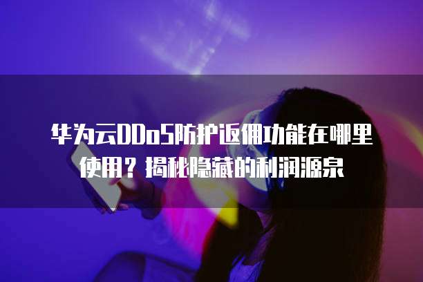 华为云DDoS防护返佣功能在哪里使用？揭秘隐藏的利润源泉