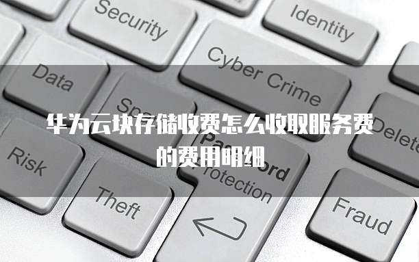 华为云块存储收费怎么收取服务费的费用明细