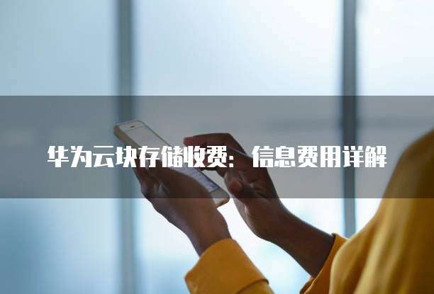 华为云块存储收费:信息费用详解