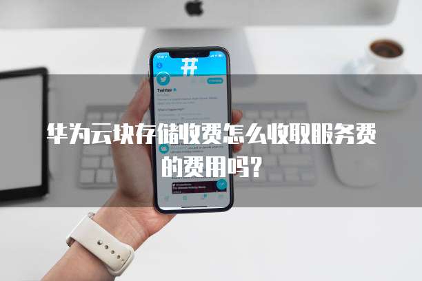 华为云块存储收费怎么收取服务费的费用吗?
