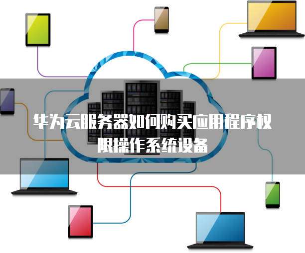 华为云服务器如何购买应用程序权限操作系统设备