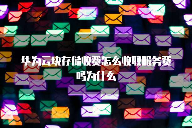 华为云块存储收费怎么收取服务费吗为什么