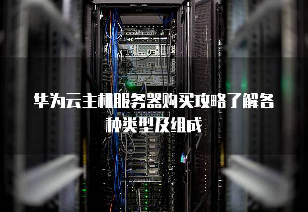 华为云主机服务器购买攻略了解各种类型及组成