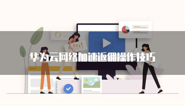 华为云网络加速返佣操作技巧