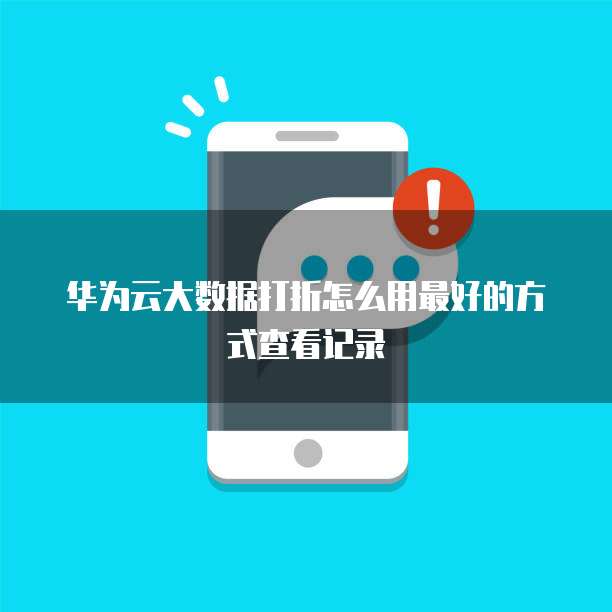 华为云大数据打折怎么用最好的方式查看记录
