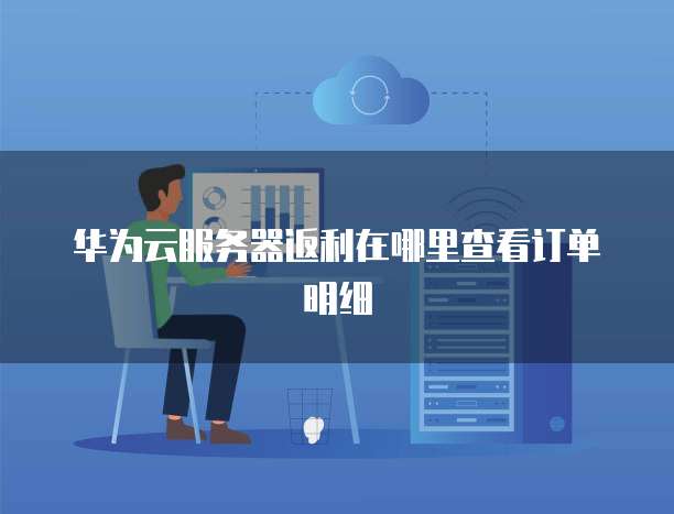 华为云服务器返利在哪里查看订单明细