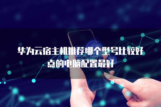 华为云宿主机推荐哪个型号比较好点的电脑配置最好