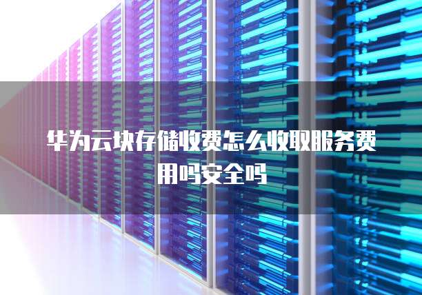 华为云块存储收费怎么收取服务费用吗安全吗