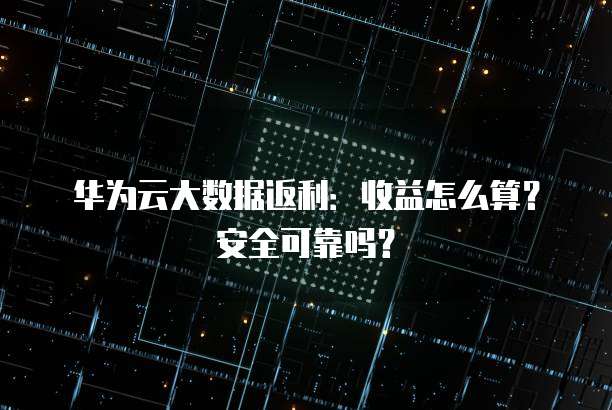 华为云大数据返利:收益怎么算?安全可靠吗?