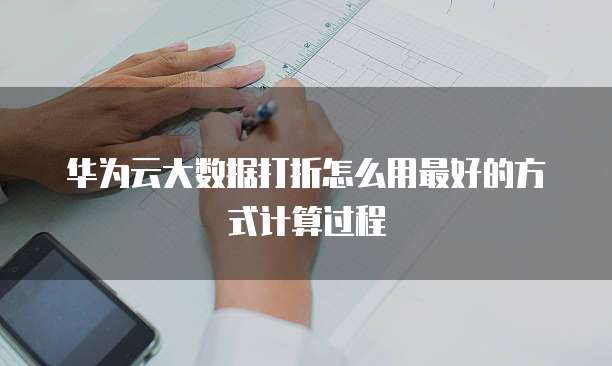 华为云大数据打折怎么用最好的方式计算过程