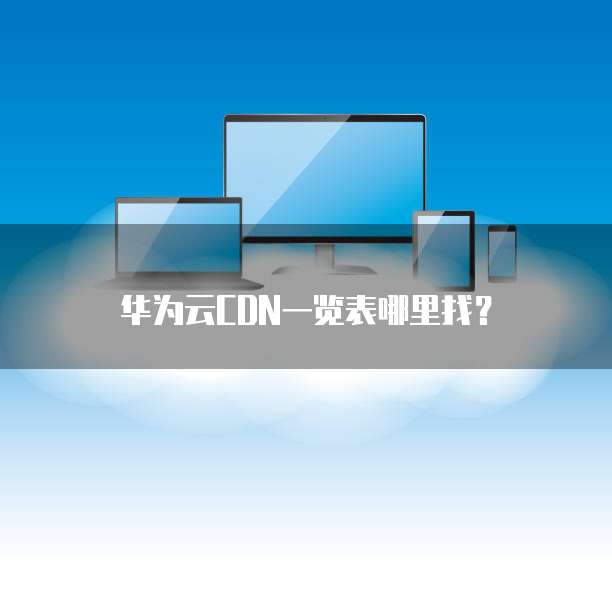 华为云CDN一览表哪里找?