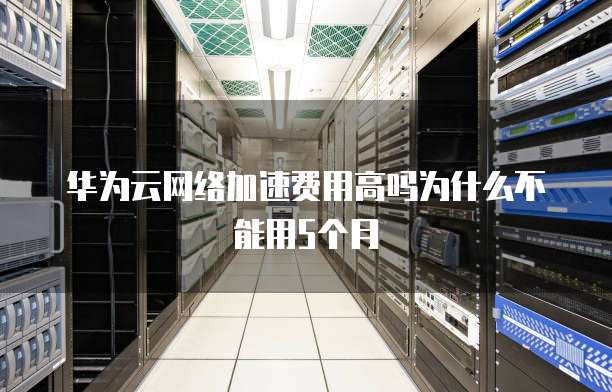 华为云网络加速费用高吗为什么不能用5个月