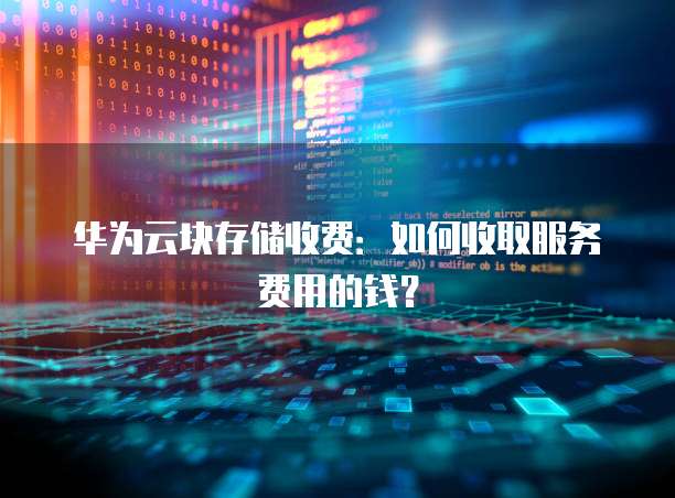 华为云块存储收费:如何收取服务费用的钱?
