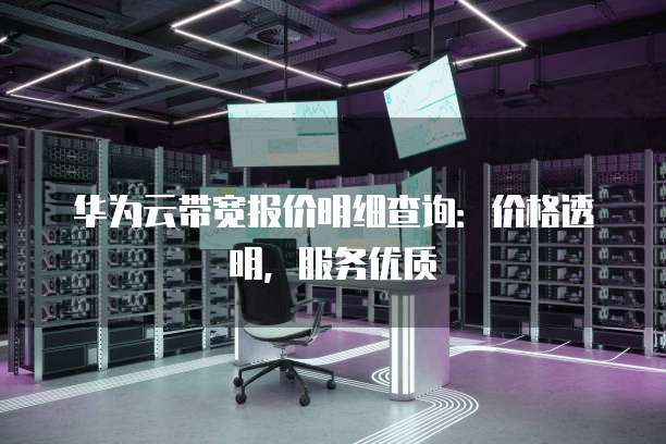 华为云带宽报价明细查询:价格透明,服务优质