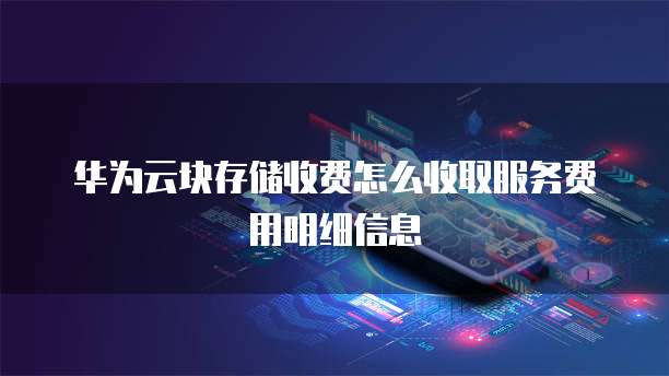 华为云块存储收费怎么收取服务费用明细信息