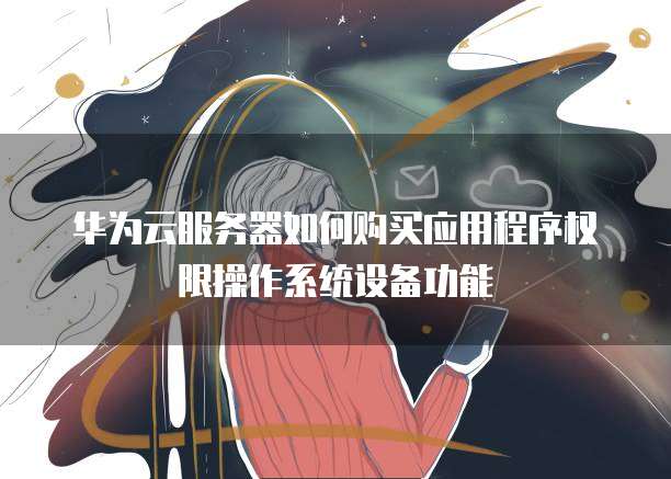 华为云服务器如何购买应用程序权限操作系统设备功能