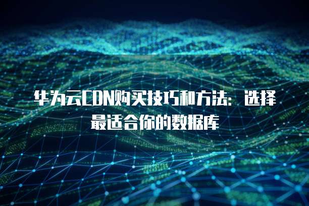 华为云CDN购买技巧和方法:选择最适合你的数据库