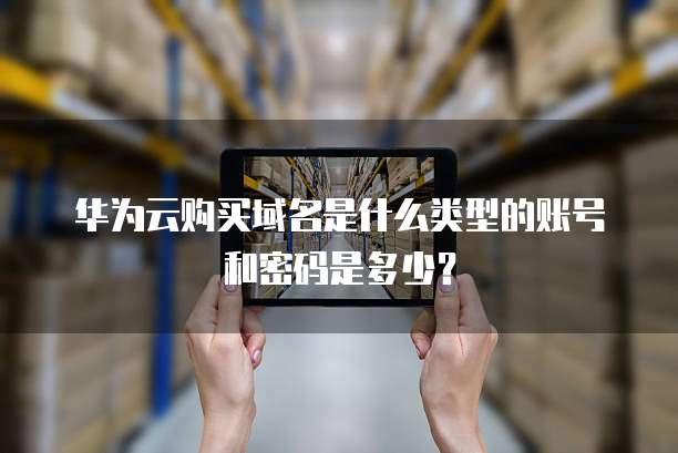 华为云购买域名是什么类型的账号和密码是多少?