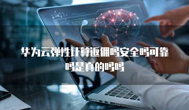 华为云弹性计算返佣吗安全吗可靠吗是真的吗吗