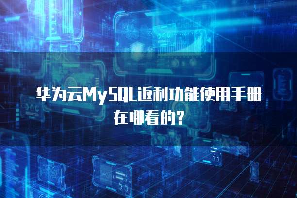 华为云MySQL返利功能使用手册在哪看的?