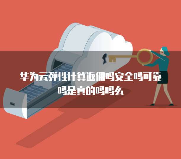 华为云弹性计算返佣吗安全吗可靠吗是真的吗吗么