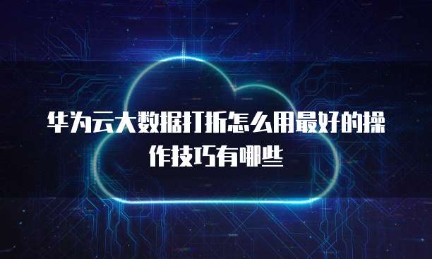 华为云大数据打折怎么用最好的操作技巧有哪些