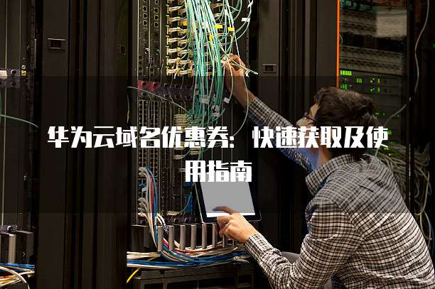 华为云域名优惠券:快速获取及使用指南