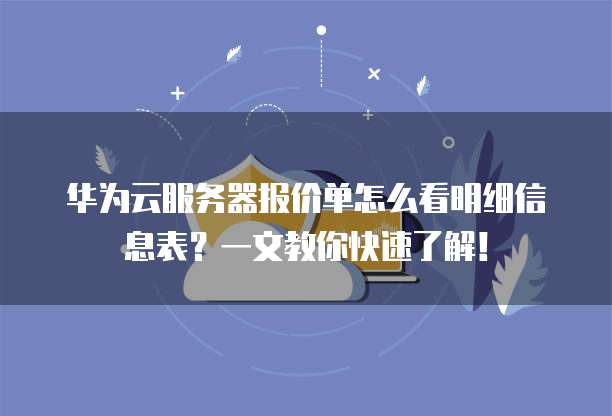 华为云服务器报价单怎么看明细信息表?一文教你快速了解!