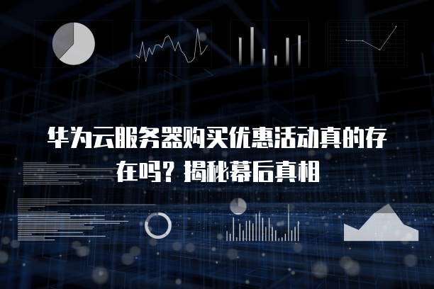 华为云服务器购买优惠活动真的存在吗?揭秘幕后真相
