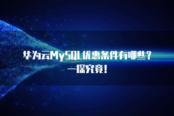 华为云MySQL优惠条件有哪些?一探究竟!