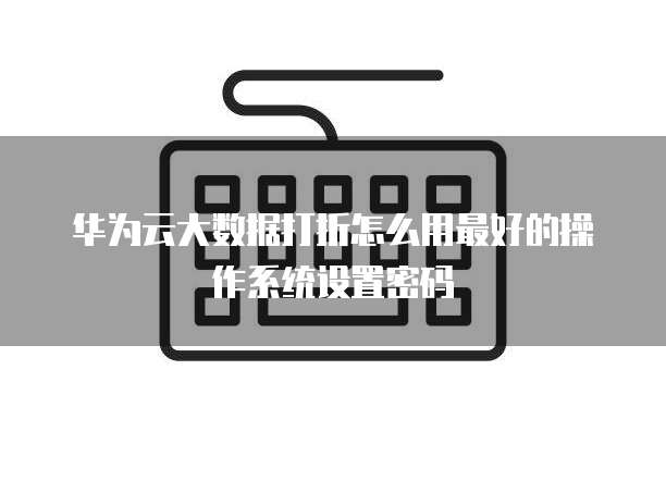 华为云大数据打折怎么用最好的操作系统设置密码