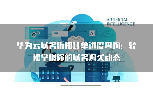 华为云域名折扣订单进度查询:轻松掌握你的域名购买动态