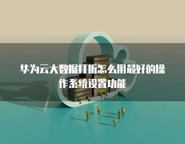 华为云大数据打折怎么用最好的操作系统设置功能